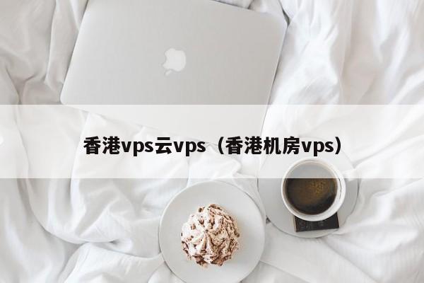 香港VPS vs. 其他地区VPS：哪个更适合你的业务需求？ (香港VPAS计划是什么)-亿动网